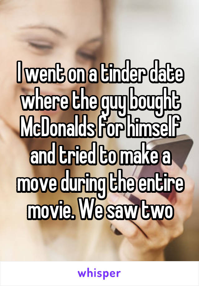 I went on a tinder date where the guy bought McDonalds for himself and tried to make a move during the entire movie. We saw two