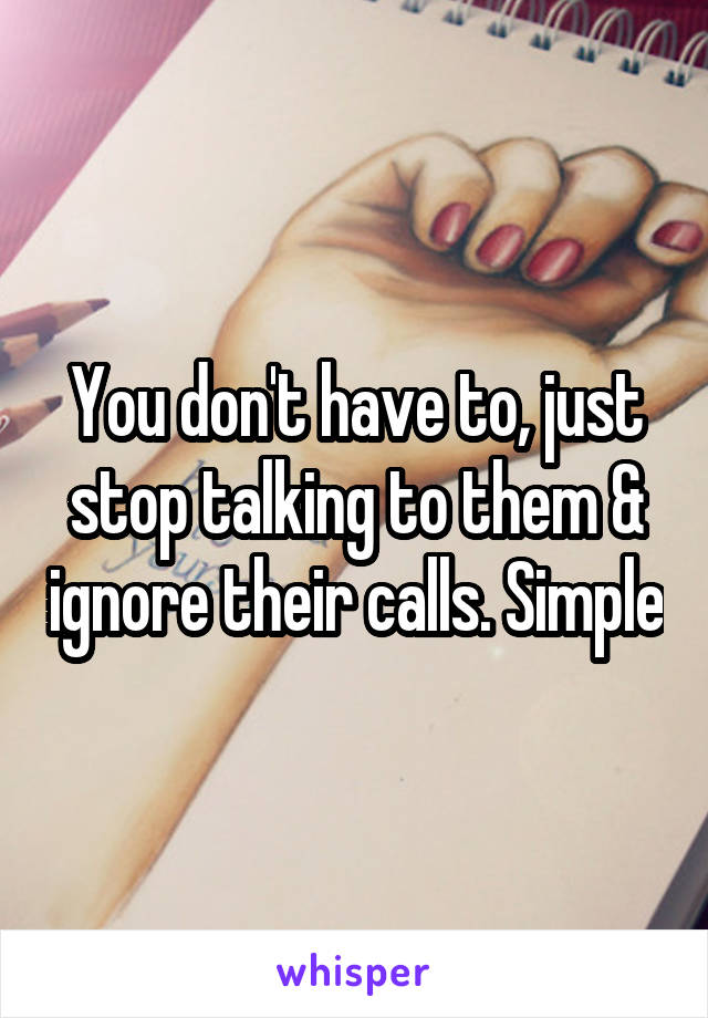 You don't have to, just stop talking to them & ignore their calls. Simple