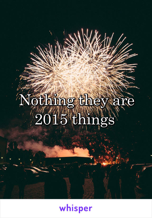 Nothing they are 2015 things 