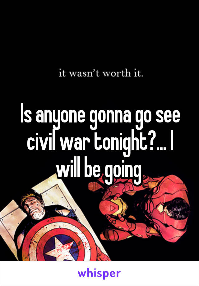 Is anyone gonna go see civil war tonight?... I will be going 