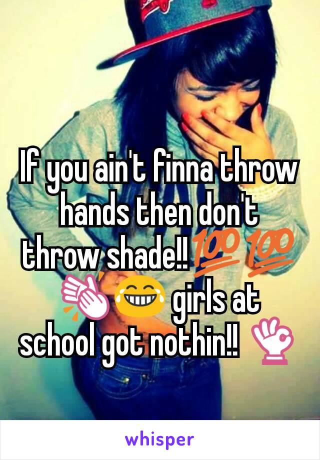 If you ain't finna throw hands then don't throw shade!!💯💯👏😂 girls at school got nothin!! 👌