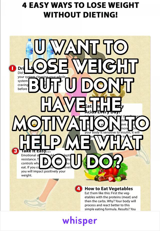 U WANT TO LOSE WEIGHT BUT U DON'T HAVE THE MOTIVATION TO HELP ME WHAT DO U DO?
