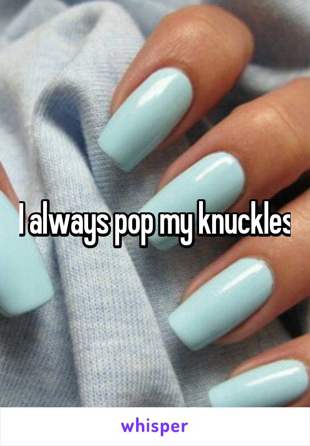 I always pop my knuckles