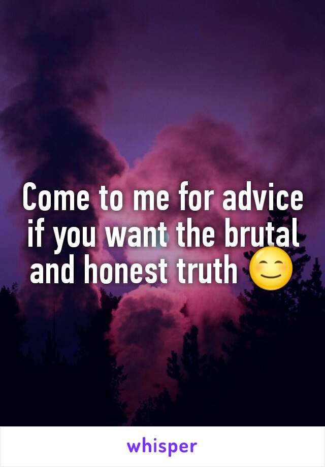 Come to me for advice if you want the brutal and honest truth 😊