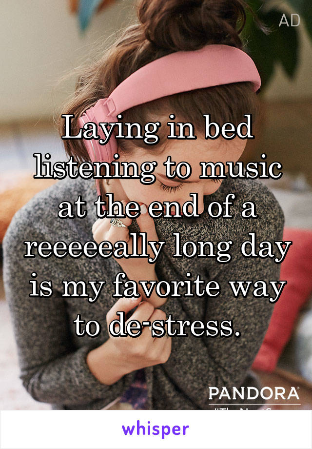 Laying in bed listening to music at the end of a reeeeeally long day is my favorite way to de-stress.