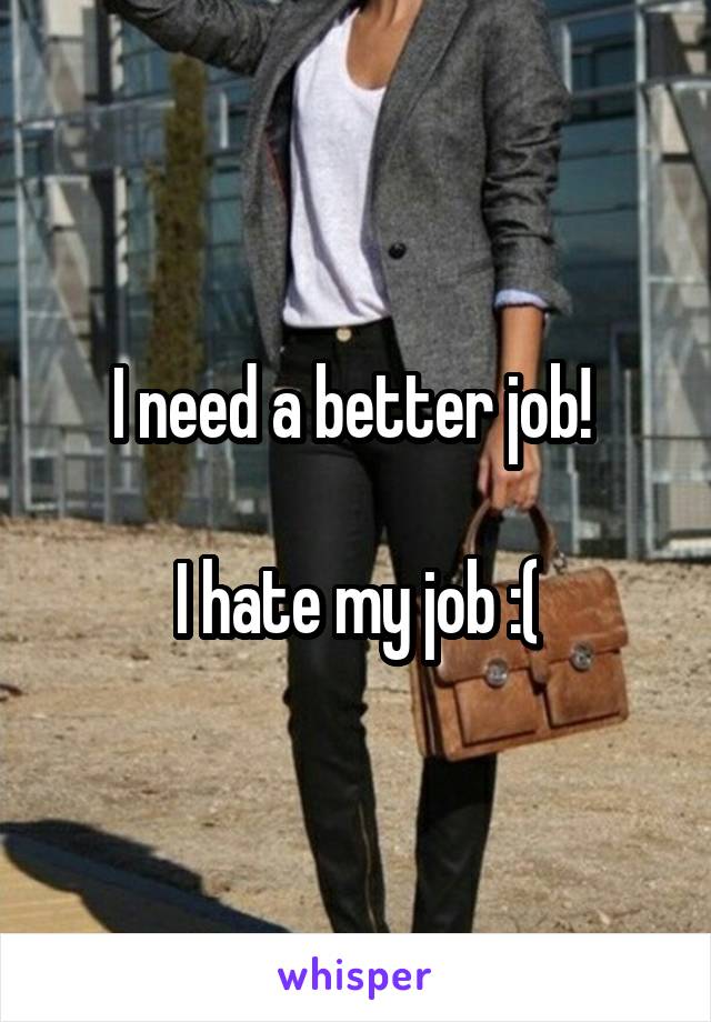 I need a better job! 

I hate my job :(