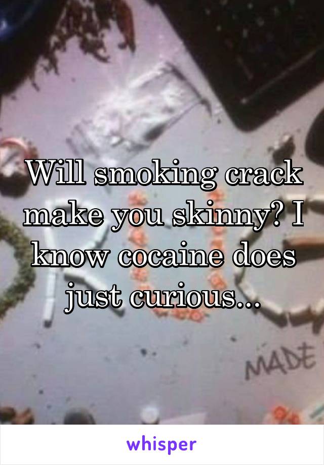 Will smoking crack make you skinny? I know cocaine does just curious...