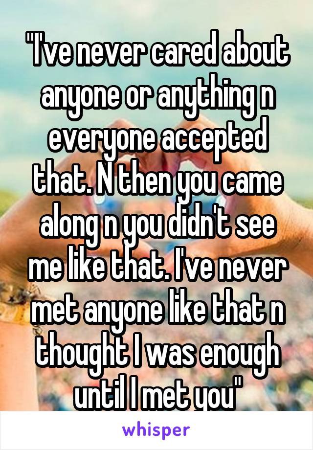 "I've never cared about anyone or anything n everyone accepted that. N then you came along n you didn't see me like that. I've never met anyone like that n thought I was enough until I met you"