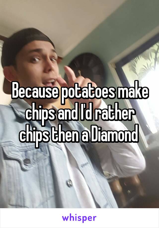 Because potatoes make chips and I'd rather chips then a Diamond 