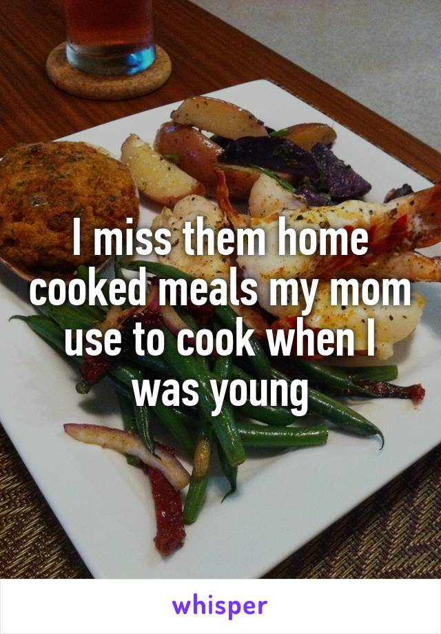 I miss them home cooked meals my mom use to cook when I was young