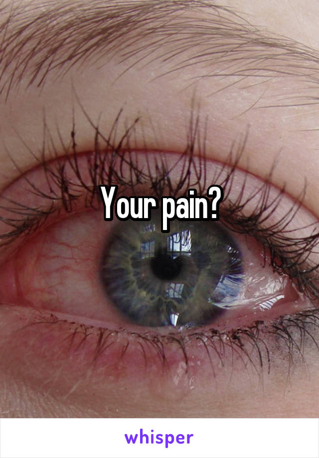 Your pain?
