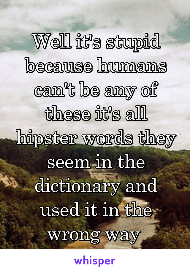 Well it's stupid because humans can't be any of these it's all hipster words they seem in the dictionary and used it in the wrong way 