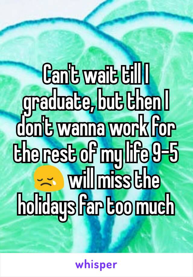 Can't wait till I graduate, but then I don't wanna work for the rest of my life 9-5😢 will miss the holidays far too much