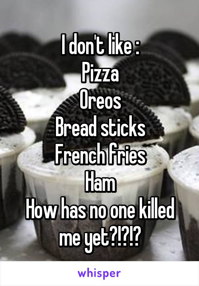 I don't like :
Pizza
Oreos
Bread sticks
French fries
Ham
How has no one killed me yet?!?!?