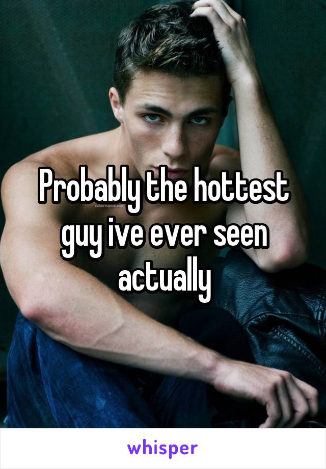 Probably the hottest guy ive ever seen actually