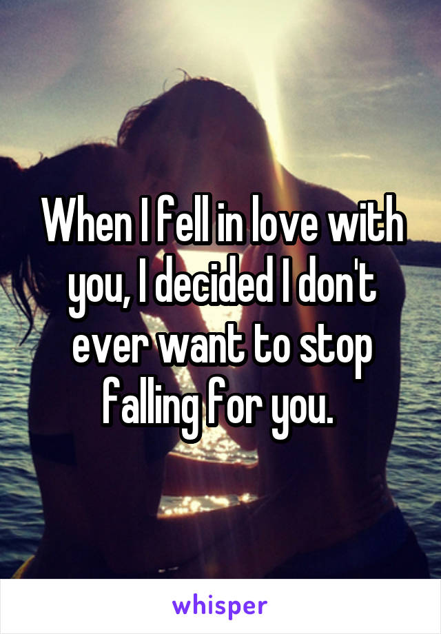 When I fell in love with you, I decided I don't ever want to stop falling for you. 