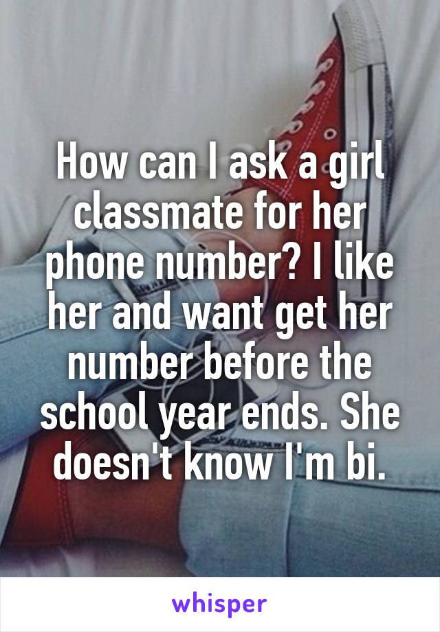 How can I ask a girl classmate for her phone number? I like her and want get her number before the school year ends. She doesn't know I'm bi.