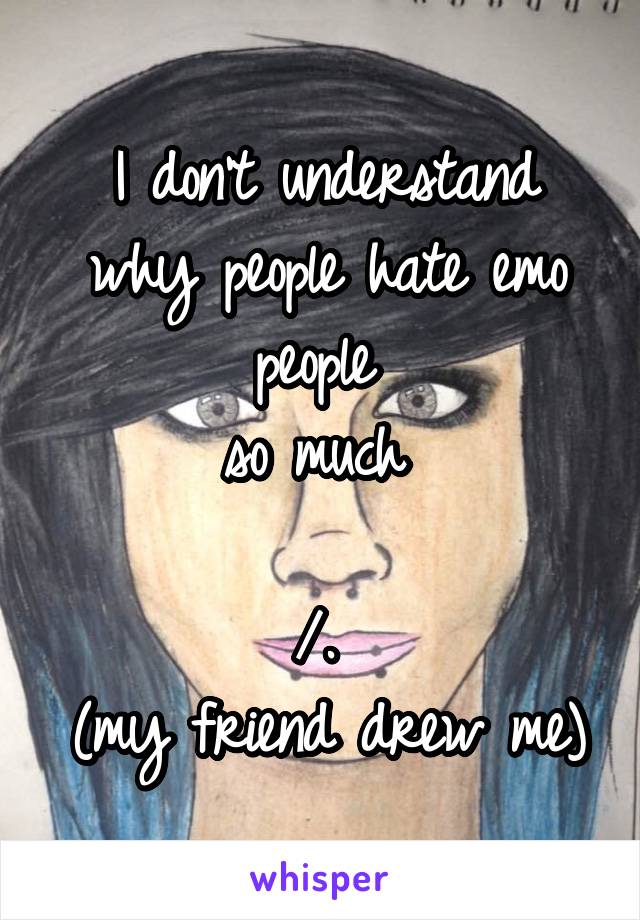 I don't understand why people hate emo people 
so much 

/.\ 
(my friend drew me)