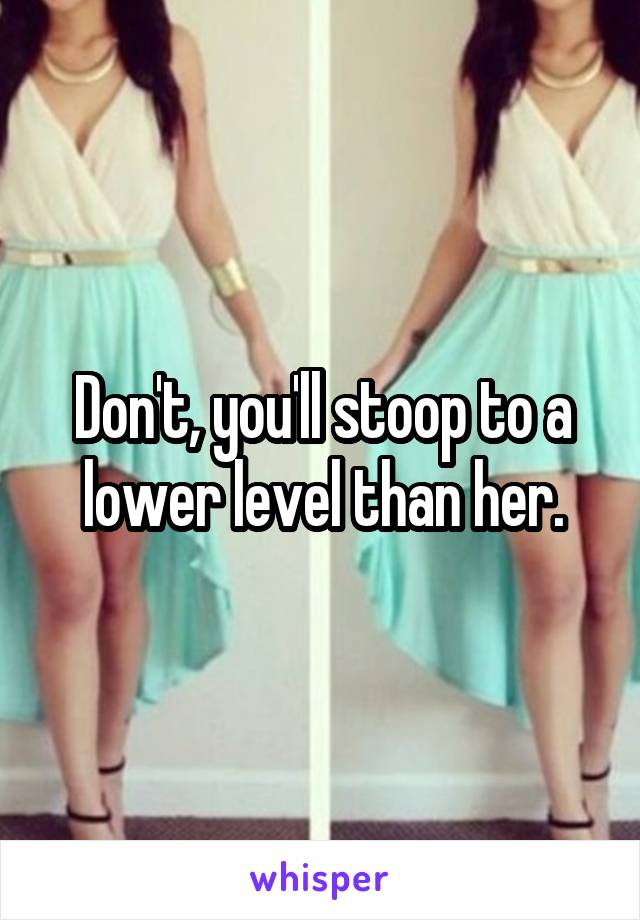 Don't, you'll stoop to a lower level than her.