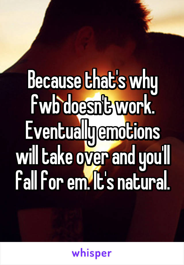 Because that's why fwb doesn't work. Eventually emotions will take over and you'll fall for em. It's natural.