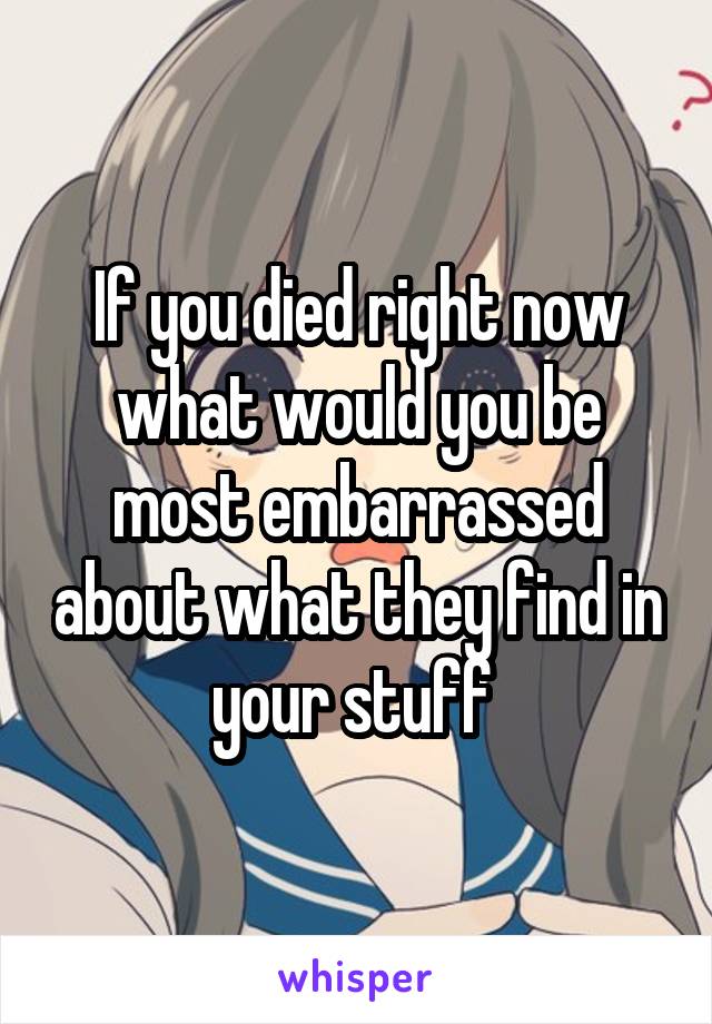 If you died right now what would you be most embarrassed about what they find in your stuff 