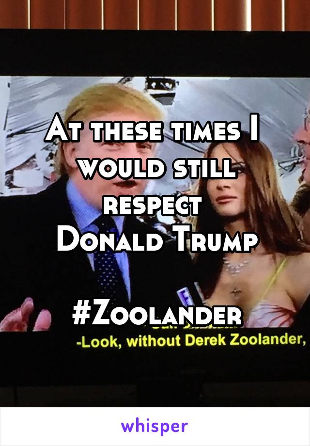 At these times I 
would still respect 
Donald Trump

#Zoolander