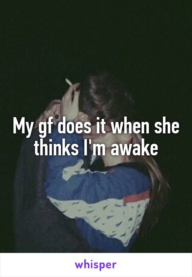 My gf does it when she thinks I'm awake