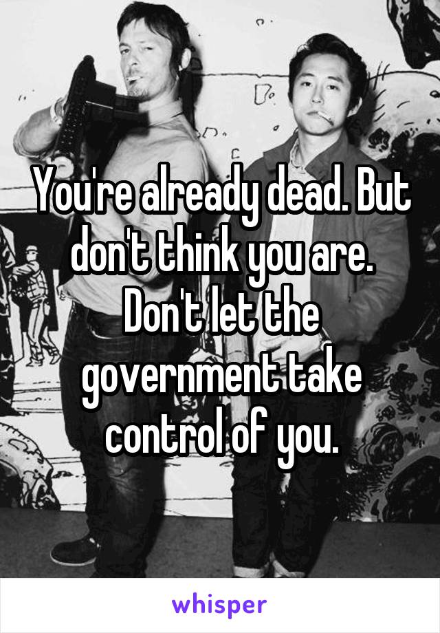 You're already dead. But don't think you are. Don't let the government take control of you.