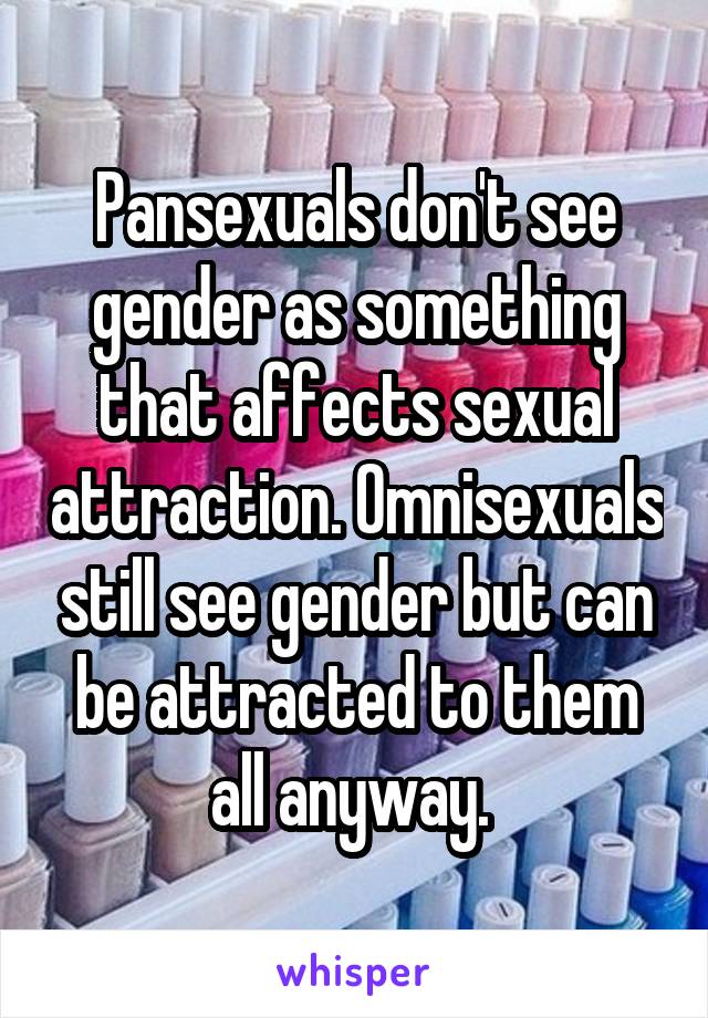 Pansexuals don't see gender as something that affects sexual attraction. Omnisexuals still see gender but can be attracted to them all anyway. 