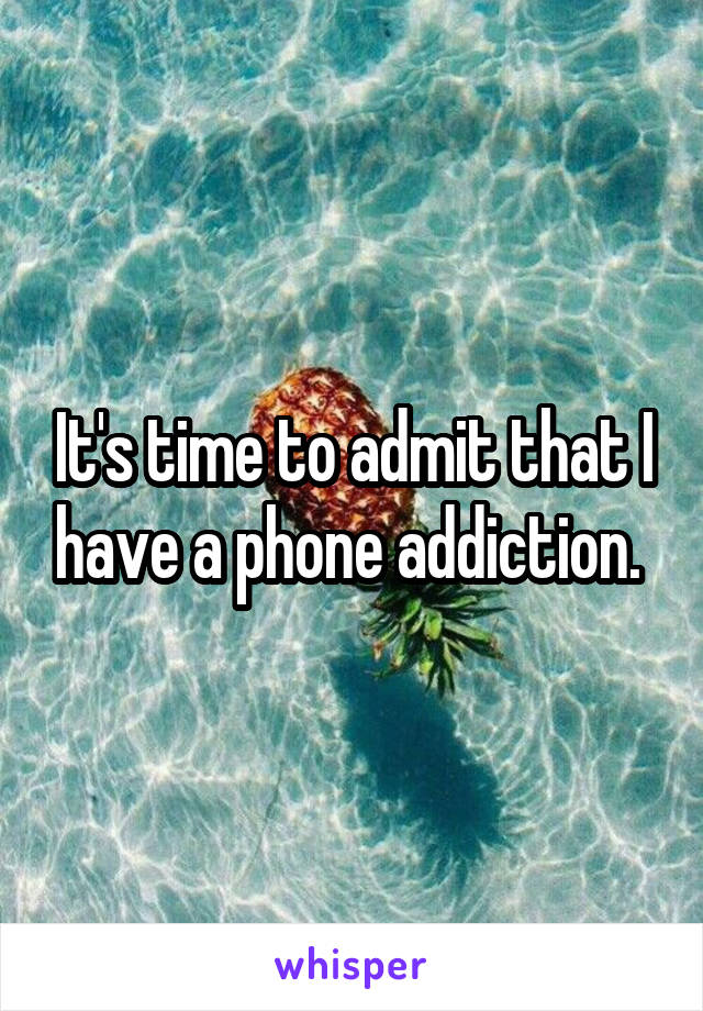 It's time to admit that I have a phone addiction. 