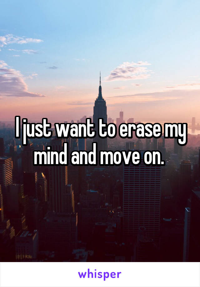 I just want to erase my mind and move on. 