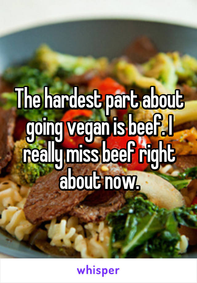 The hardest part about going vegan is beef. I really miss beef right about now.