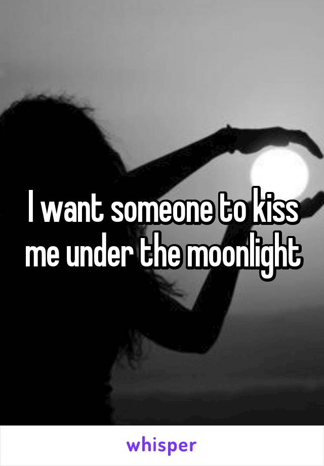 I want someone to kiss me under the moonlight