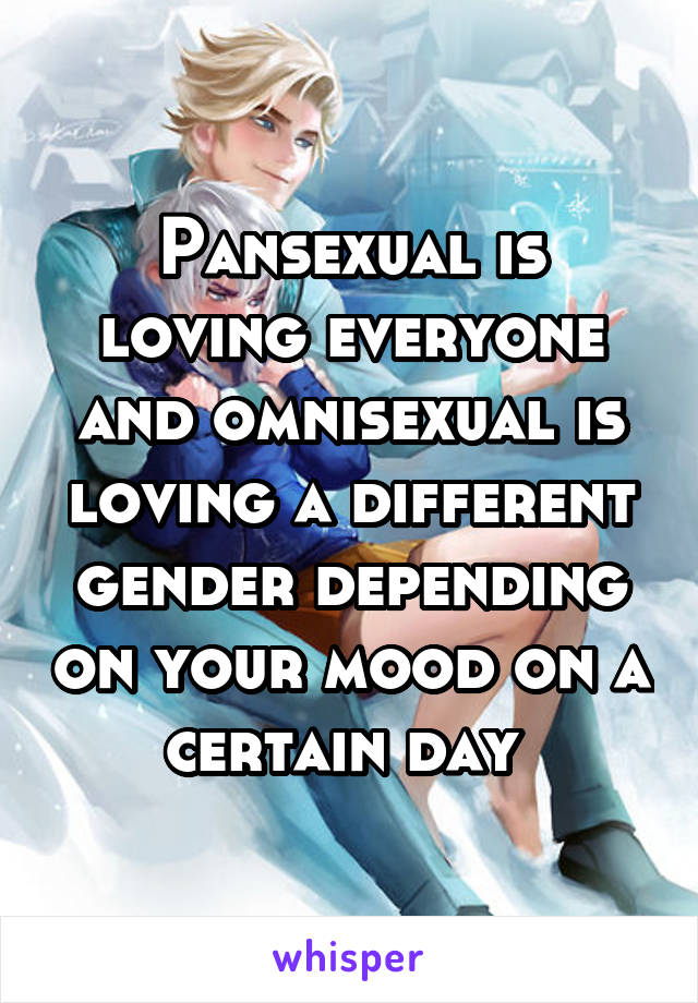 Pansexual is loving everyone and omnisexual is loving a different gender depending on your mood on a certain day 