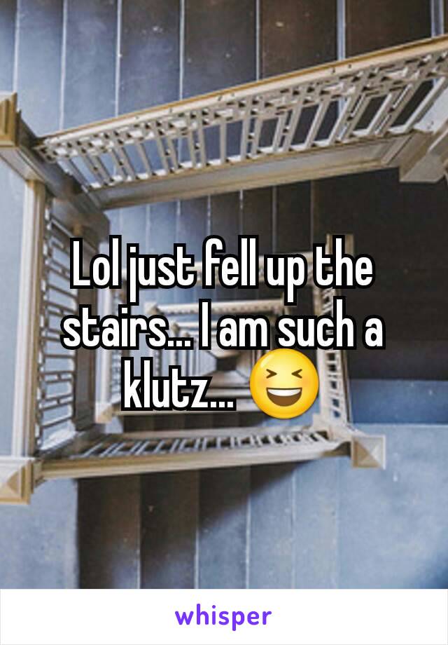 Lol just fell up the stairs... I am such a klutz... 😆