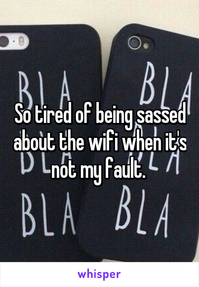 So tired of being sassed about the wifi when it's not my fault. 