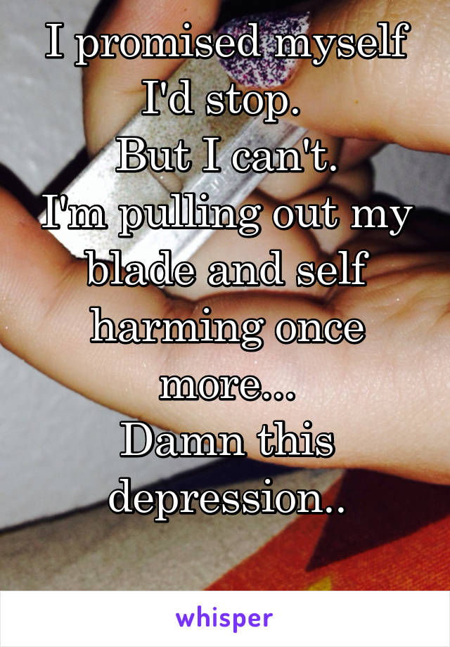 I promised myself I'd stop. 
But I can't.
I'm pulling out my blade and self harming once more...
Damn this depression..

