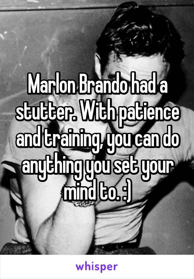 Marlon Brando had a stutter. With patience and training, you can do anything you set your mind to. :)