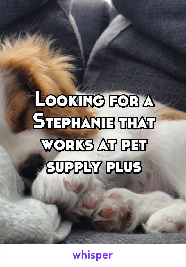 Looking for a Stephanie that works at pet supply plus