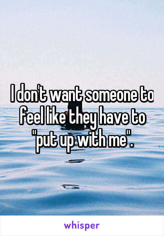 I don't want someone to feel like they have to "put up with me".