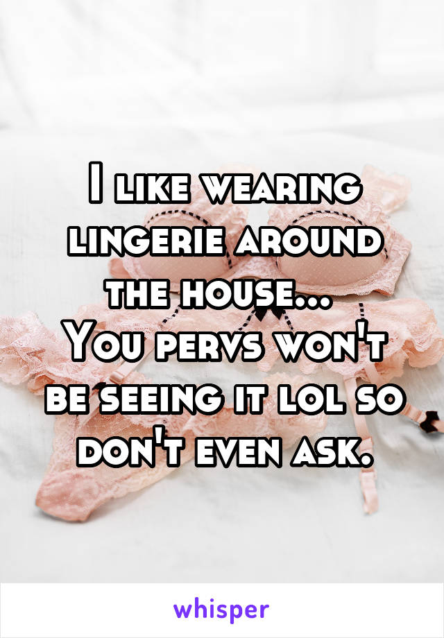 I like wearing lingerie around the house... 
You pervs won't be seeing it lol so don't even ask.