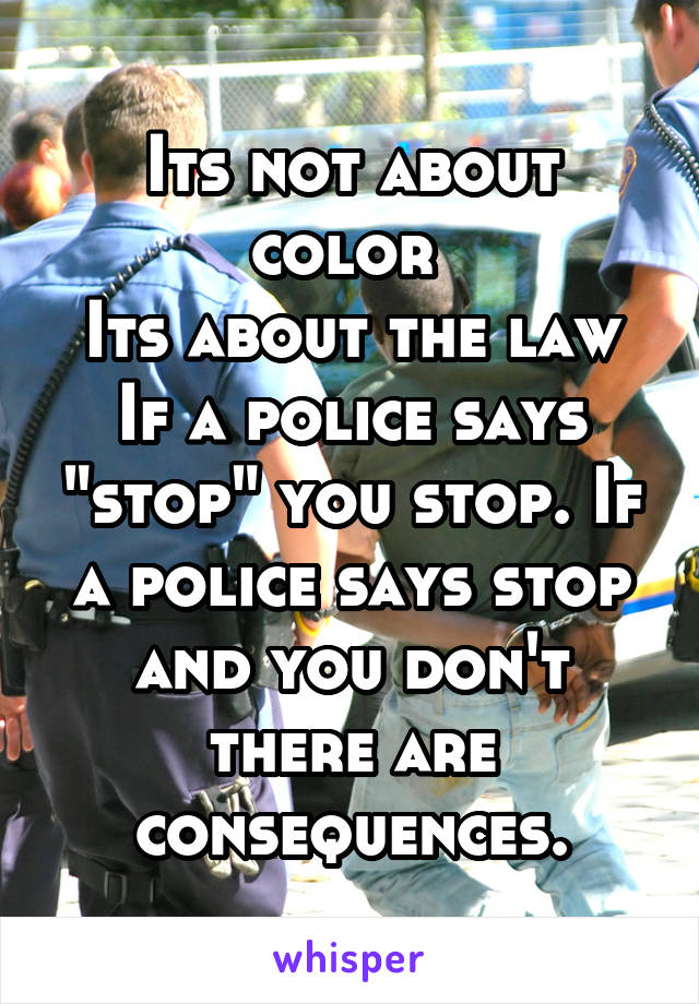 Its not about color 
Its about the law
If a police says "stop" you stop. If a police says stop and you don't there are consequences.