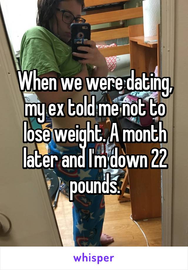 When we were dating, my ex told me not to lose weight. A month later and I'm down 22 pounds.