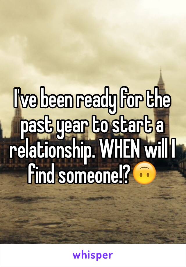 I've been ready for the past year to start a relationship. WHEN will I find someone!?🙃