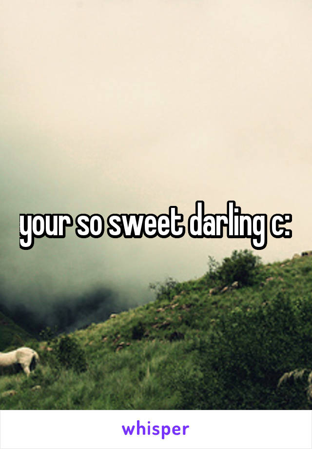 your so sweet darling c: 