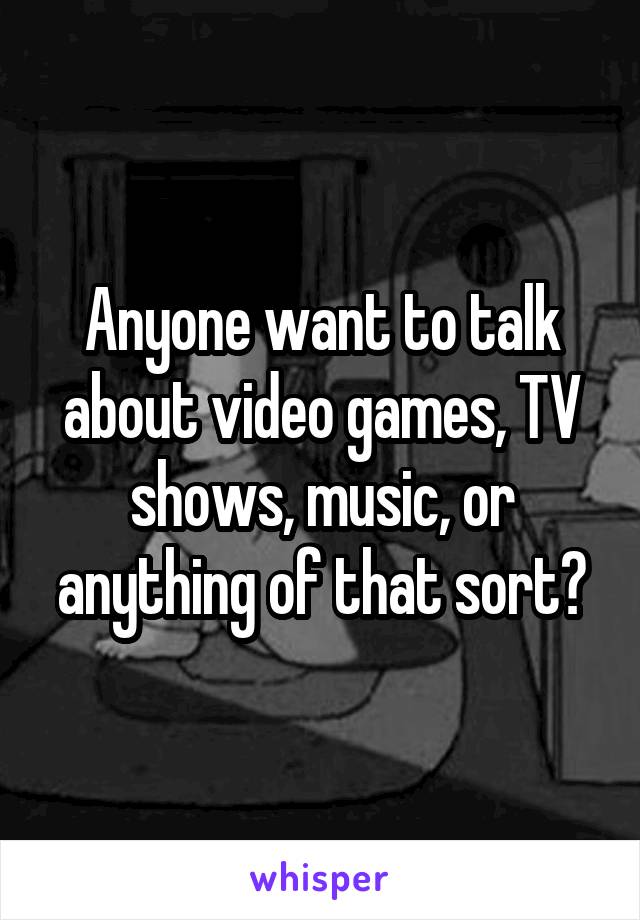 Anyone want to talk about video games, TV shows, music, or anything of that sort?