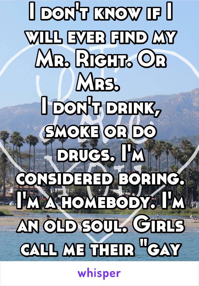 I don't know if I will ever find my Mr. Right. Or Mrs. 
I don't drink, smoke or do drugs. I'm considered boring. I'm a homebody. I'm an old soul. Girls call me their "gay best friend". 