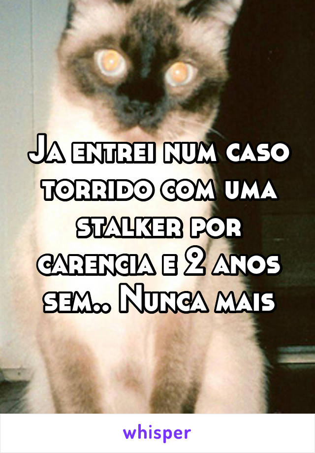 Ja entrei num caso torrido com uma stalker por carencia e 2 anos sem.. Nunca mais