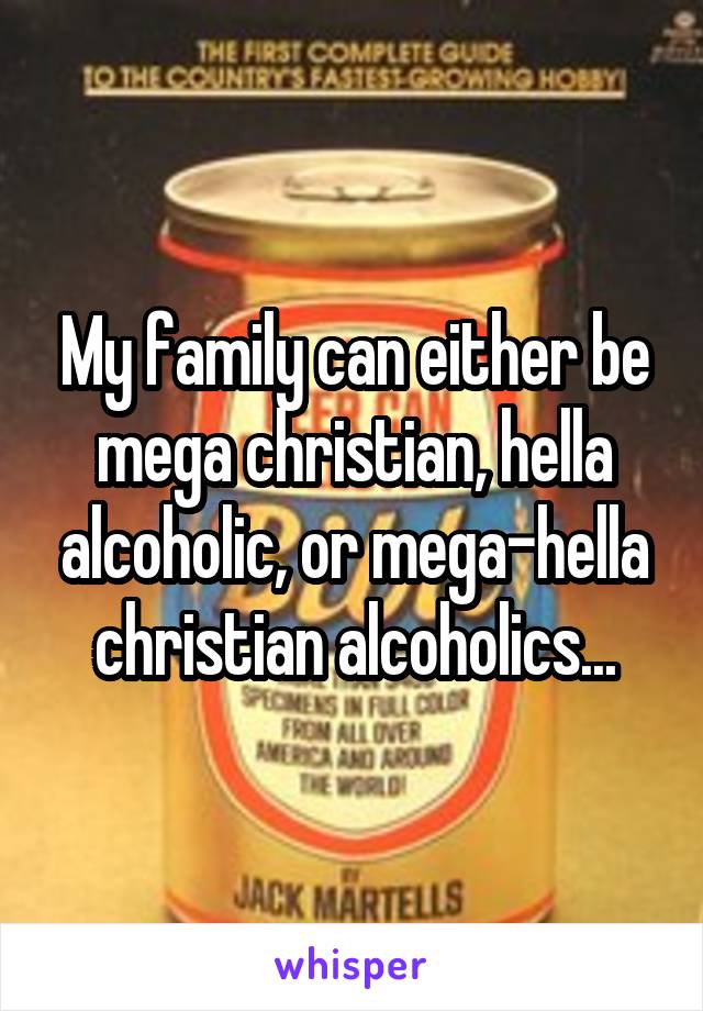 My family can either be mega christian, hella alcoholic, or mega-hella christian alcoholics...