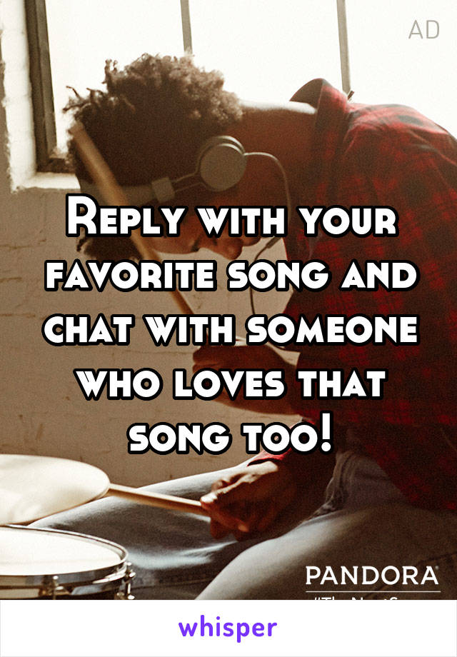 Reply with your favorite song and chat with someone who loves that song too!